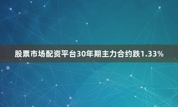 股票市场配资平台30年期主力合约跌1.33%