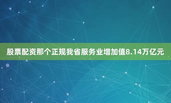 股票配资那个正规我省服务业增加值8.14万亿元