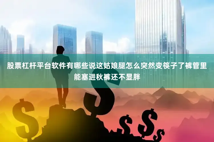 股票杠杆平台软件有哪些说这姑娘腿怎么突然变筷子了裤管里能塞进秋裤还不显胖