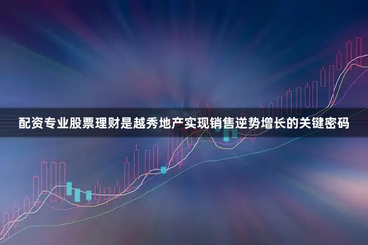 配资专业股票理财是越秀地产实现销售逆势增长的关键密码