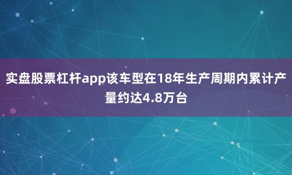 实盘股票杠杆app该车型在18年生产周期内累计产量约达4.8万台