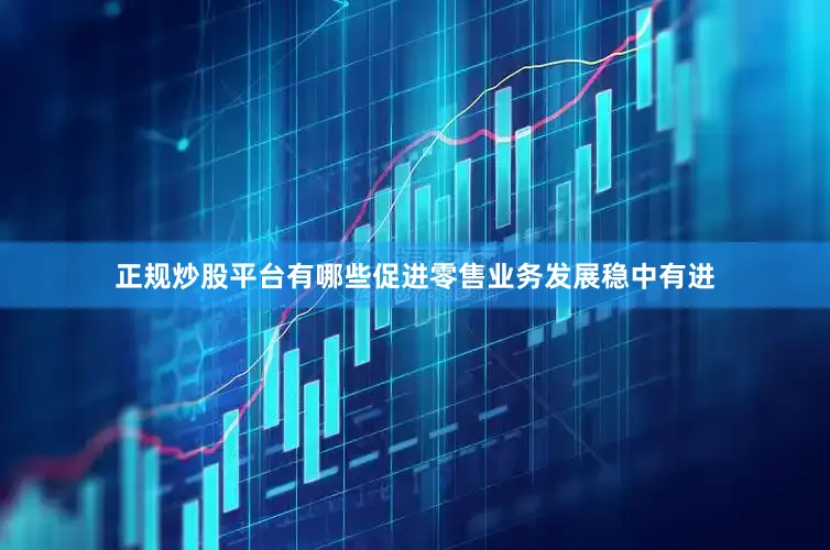 正规炒股平台有哪些促进零售业务发展稳中有进