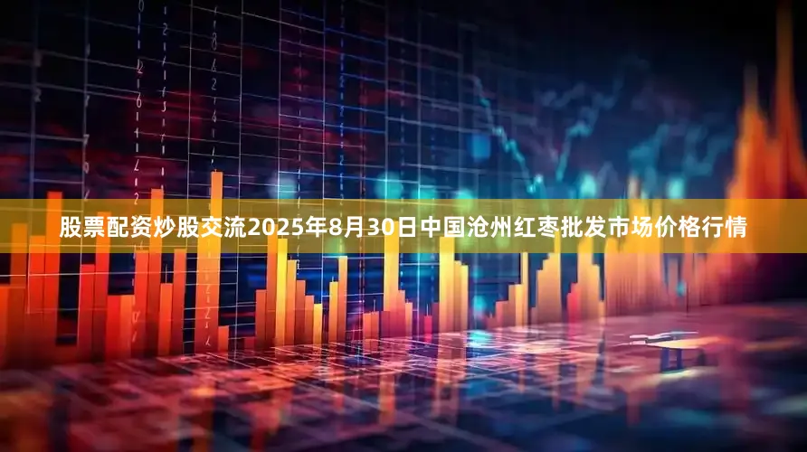 股票配资炒股交流2025年8月30日中国沧州红枣批发市场价格行情