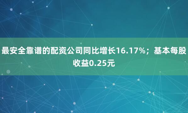 最安全靠谱的配资公司同比增长16.17%；基本每股收益0.25元