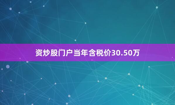 资炒股门户当年含税价30.50万