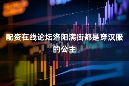 配资在线论坛洛阳满街都是穿汉服的公主