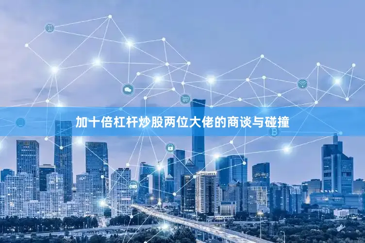 加十倍杠杆炒股两位大佬的商谈与碰撞