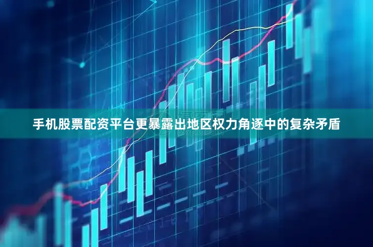 手机股票配资平台更暴露出地区权力角逐中的复杂矛盾