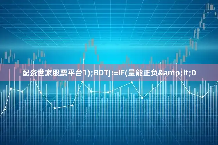 配资世家股票平台1);BDTJ:=IF(量能正负&lt;0
