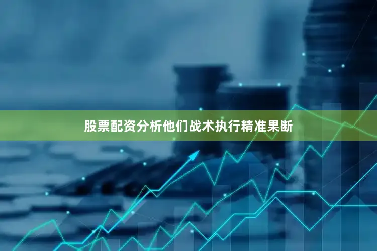 股票配资分析他们战术执行精准果断