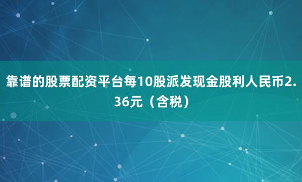 靠谱的股票配资平台每10股派发现金股利人民币2.36元（含税）