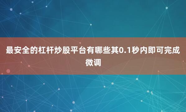 最安全的杠杆炒股平台有哪些其0.1秒内即可完成微调