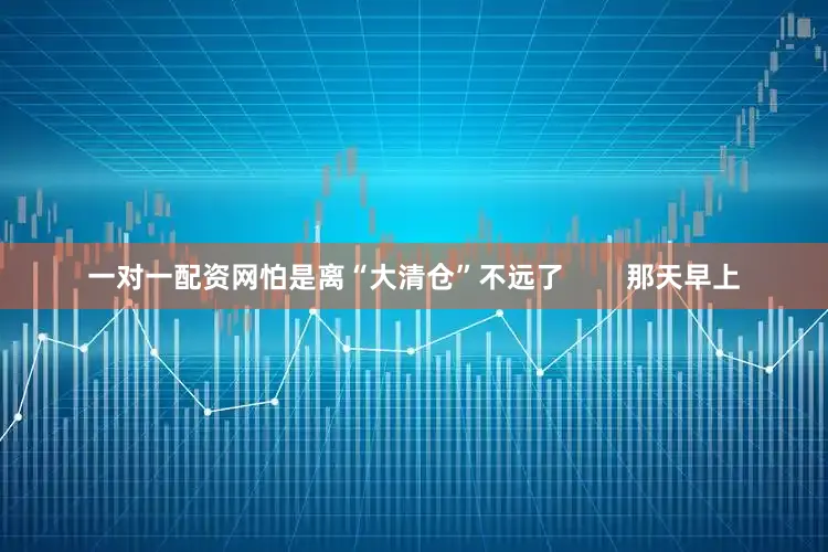 一对一配资网怕是离“大清仓”不远了 那天早上