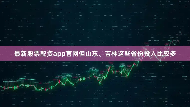 最新股票配资app官网但山东、吉林这些省份投入比较多
