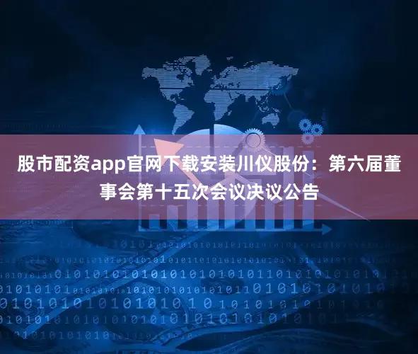 股市配资app官网下载安装川仪股份：第六届董事会第十五次会议决议公告